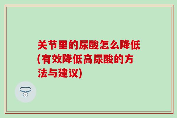 关节里的尿酸怎么降低(有效降低高尿酸的方法与建议)