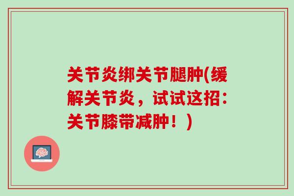 关节炎绑关节腿肿(缓解关节炎，试试这招：关节膝带减肿！)
