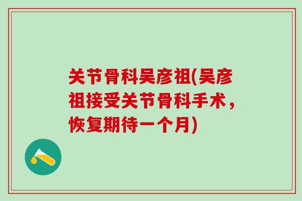 关节骨科吴彦祖(吴彦祖接受关节骨科手术，恢复期待一个月)