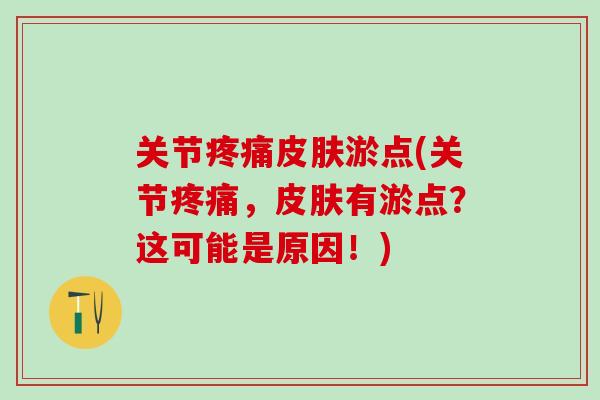 关节疼痛皮肤淤点(关节疼痛，皮肤有淤点？这可能是原因！)