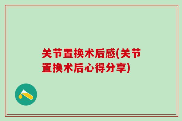 关节置换术后感(关节置换术后心得分享)