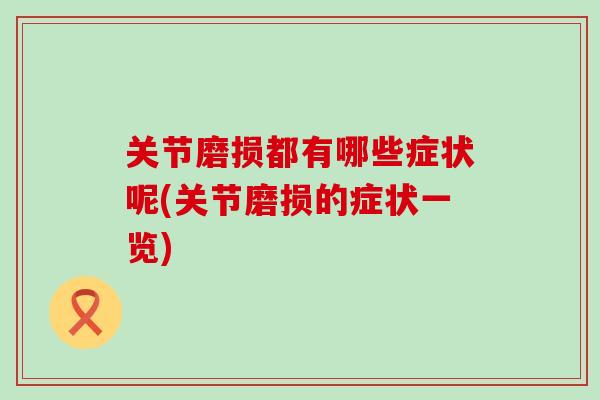 关节磨损都有哪些症状呢(关节磨损的症状一览)