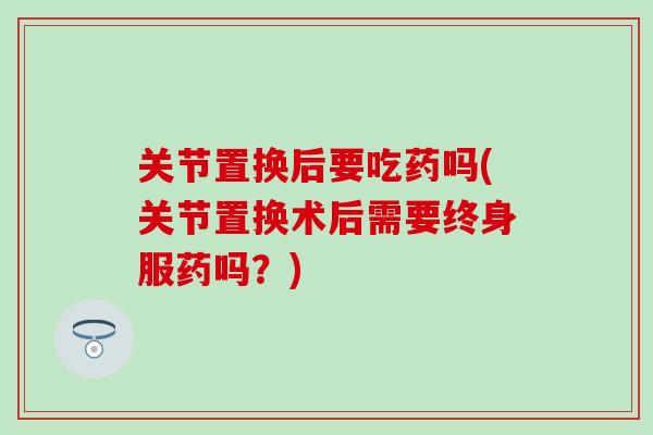 关节置换后要吃药吗(关节置换术后需要终身服药吗？)