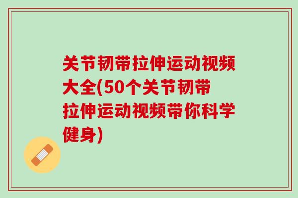 关节韧带拉伸运动视频大全(50个关节韧带拉伸运动视频带你科学健身)