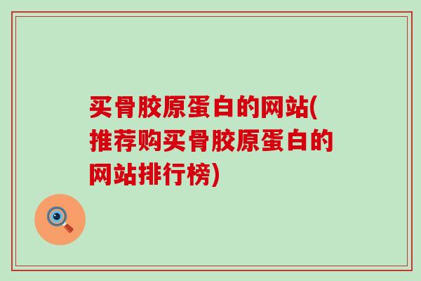 买骨胶原蛋白的网站(推荐购买骨胶原蛋白的网站排行榜)