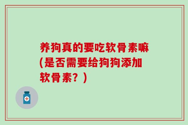 养狗真的要吃软骨素嘛(是否需要给狗狗添加软骨素?) 养狗真的要吃软骨素嘛(是否需要给狗狗添加软骨素?)