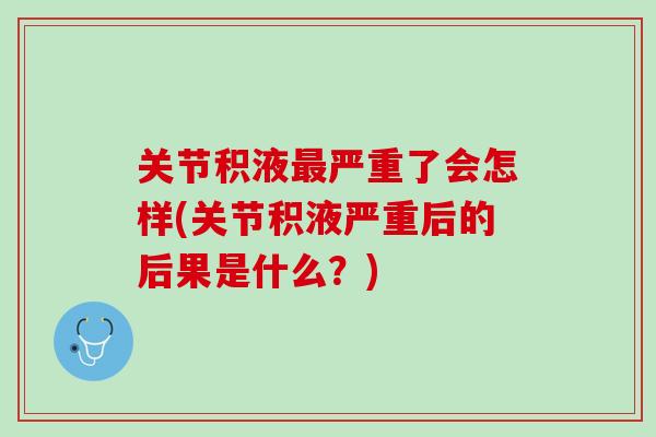 关节积液最严重了会怎样(关节积液严重后的后果是什么？)