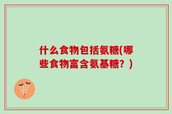 什么食物包括氨糖(哪些食物富含氨基糖？)