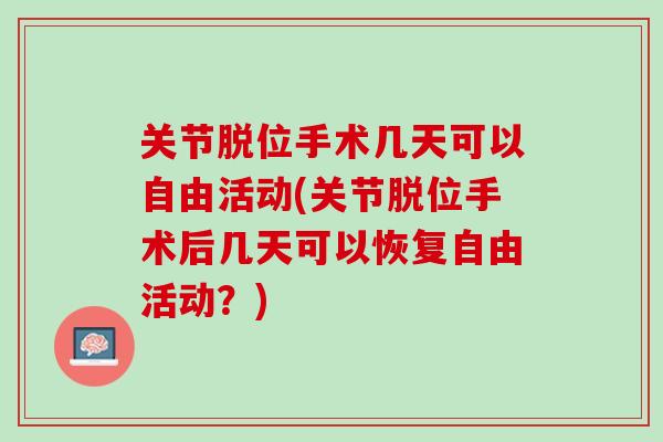 关节脱位手术几天可以自由活动(关节脱位手术后几天可以恢复自由活动？)