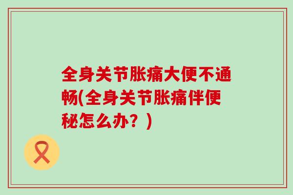 全身关节胀痛大便不通畅(全身关节胀痛伴便秘怎么办？)