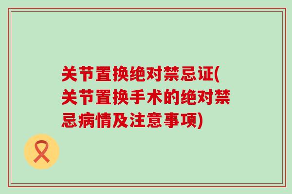 关节置换绝对禁忌证(关节置换手术的绝对禁忌病情及注意事项)