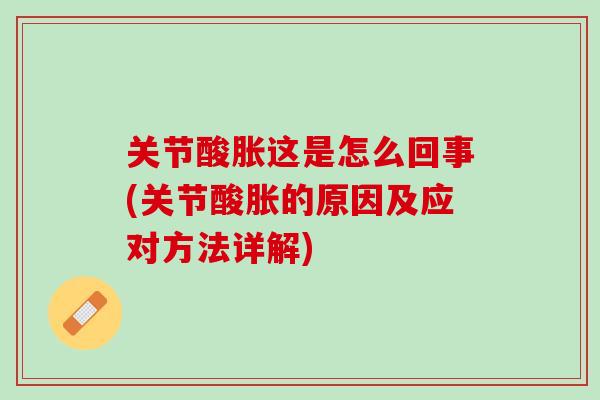 关节酸胀这是怎么回事(关节酸胀的原因及应对方法详解)
