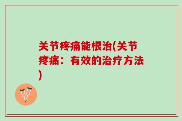 关节疼痛能根治(关节疼痛：有效的治疗方法)