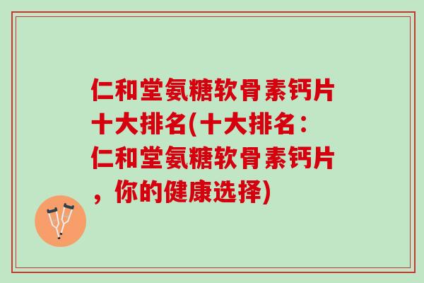 仁和堂氨糖软骨素钙片十大排名(十大排名：仁和堂氨糖软骨素钙片，你的健康选择)