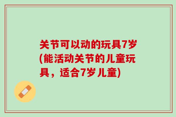 关节可以动的玩具7岁(能活动关节的儿童玩具，适合7岁儿童)