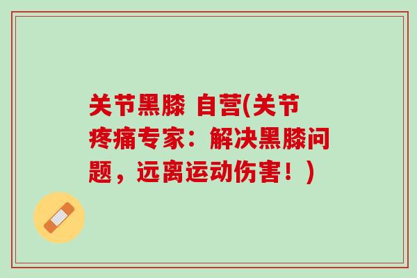 关节黑膝 自营(关节疼痛专家：解决黑膝问题，远离运动伤害！)