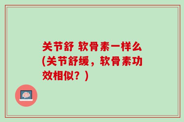关节舒 软骨素一样么(关节舒缓，软骨素功效相似？)
