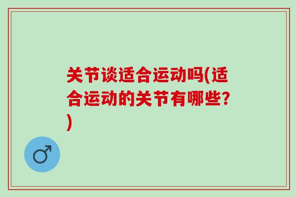 关节谈适合运动吗(适合运动的关节有哪些？)