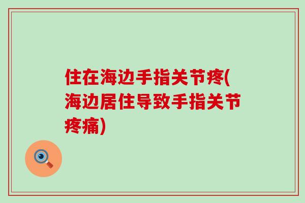 住在海边手指关节疼(海边居住导致手指关节疼痛)