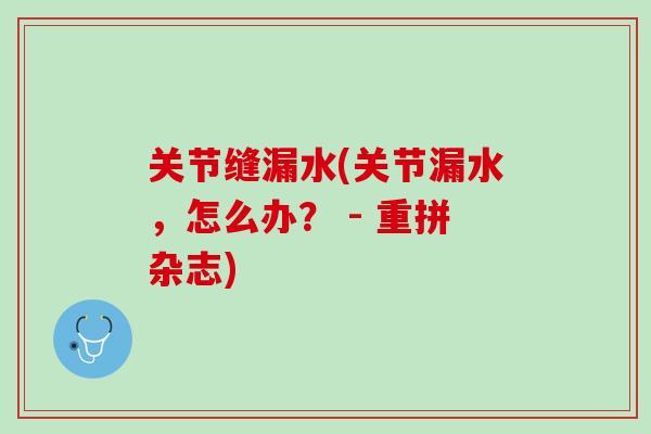 关节缝漏水(关节漏水，怎么办？ - 重拼杂志)