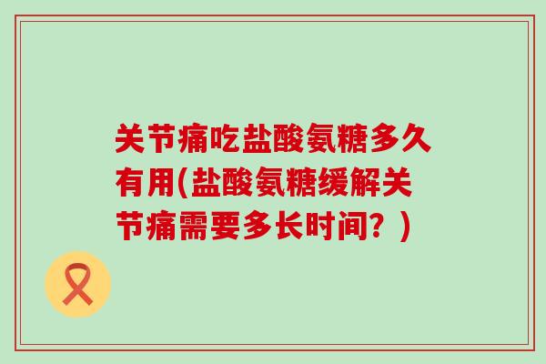 关节痛吃盐酸氨糖多久有用(盐酸氨糖缓解关节痛需要多长时间？)