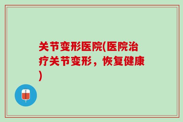 关节变形医院(医院治疗关节变形，恢复健康)
