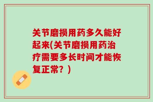 关节磨损用药多久能好起来(关节磨损用药治疗需要多长时间才能恢复正常？)