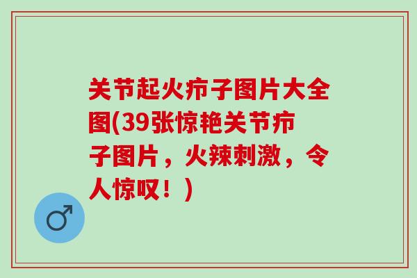 关节起火疖子图片大全图(39张惊艳关节疖子图片，火辣刺激，令人惊叹！)