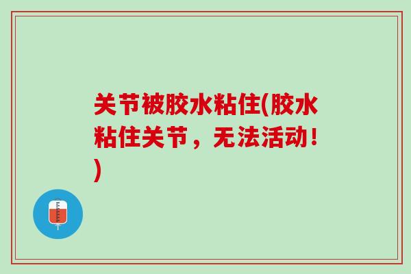 关节被胶水粘住(胶水粘住关节，无法活动！)