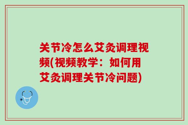 关节冷怎么艾灸调理视频(视频教学：如何用艾灸调理关节冷问题)