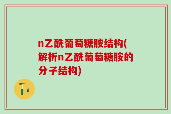 n乙酰葡萄糖胺结构(解析n乙酰葡萄糖胺的分子结构)