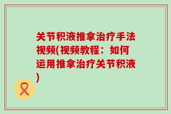 关节积液推拿治疗手法视频(视频教程：如何运用推拿治疗关节积液)