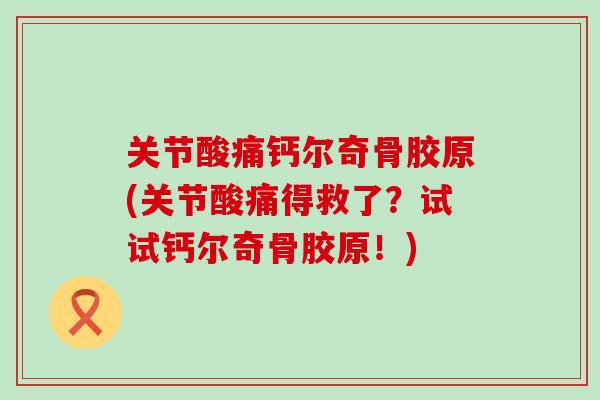 关节酸痛钙尔奇骨胶原(关节酸痛得救了？试试钙尔奇骨胶原！)