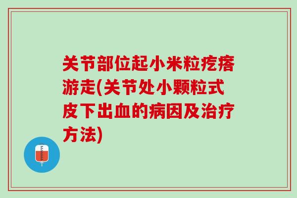 关节部位起小米粒疙瘩游走(关节处小颗粒式皮下出血的病因及治疗方法)