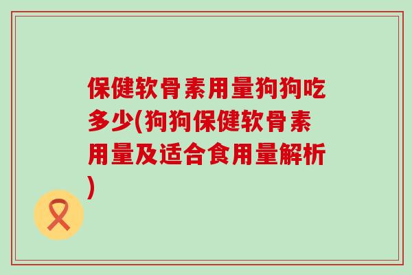 保健软骨素用量狗狗吃多少(狗狗保健软骨素用量及适合食用量解析)