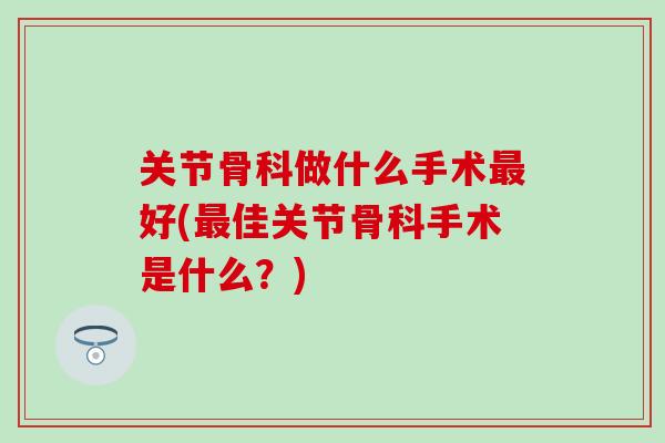 关节骨科做什么手术最好(最佳关节骨科手术是什么？)