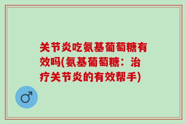 关节炎吃氨基葡萄糖有效吗(氨基葡萄糖：治疗关节炎的有效帮手)