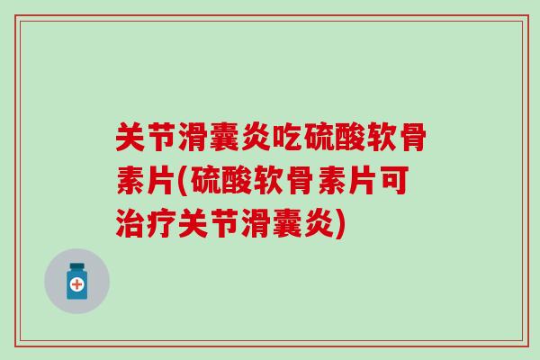关节滑囊炎吃硫酸软骨素片(硫酸软骨素片可治疗关节滑囊炎)