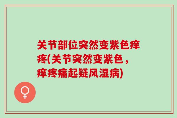 关节部位突然变紫色痒疼(关节突然变紫色，痒疼痛起疑风湿病)