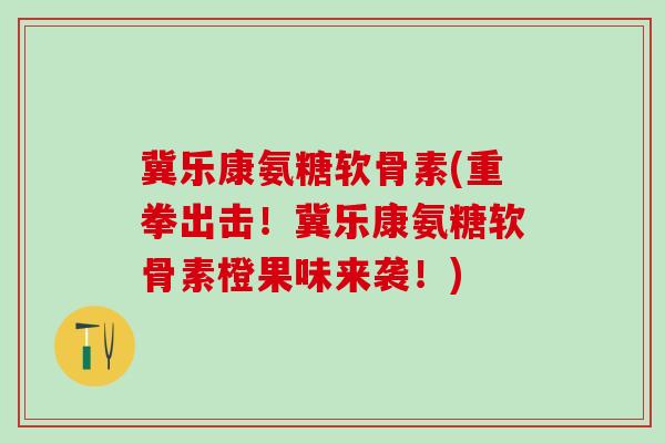 冀乐康氨糖软骨素(重拳出击！冀乐康氨糖软骨素橙果味来袭！)