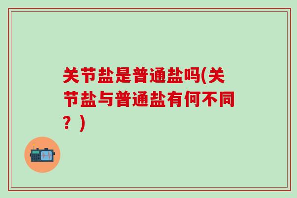 关节盐是普通盐吗(关节盐与普通盐有何不同？)