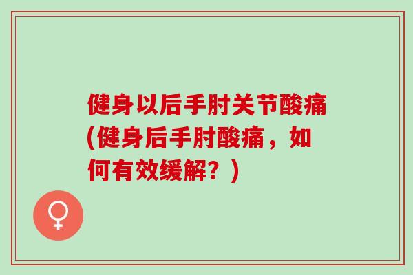 健身以后手肘关节酸痛(健身后手肘酸痛，如何有效缓解？)