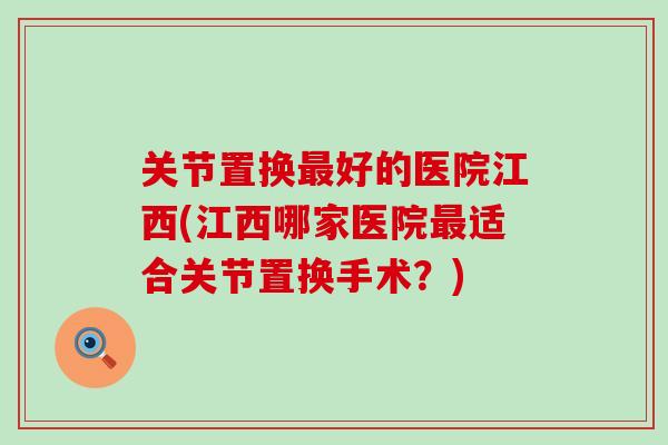 关节置换最好的医院江西(江西哪家医院最适合关节置换手术？)