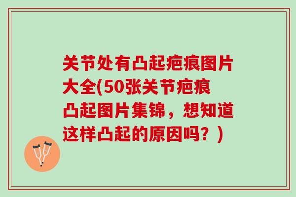 关节处有凸起疤痕图片大全(50张关节疤痕凸起图片集锦，想知道这样凸起的原因吗？)