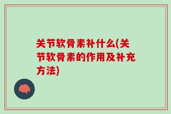 关节软骨素补什么(关节软骨素的作用及补充方法)