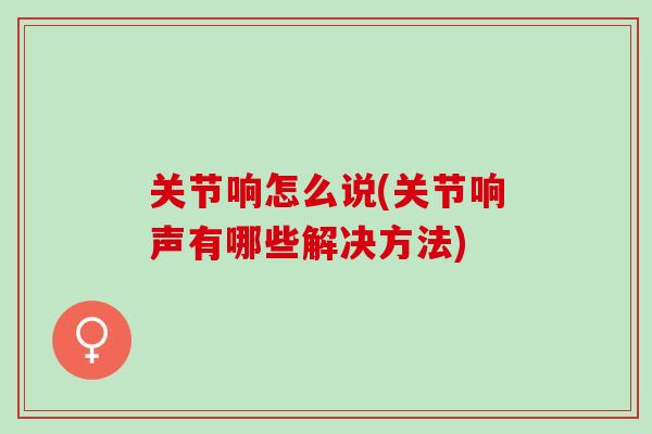 关节响怎么说(关节响声有哪些解决方法)