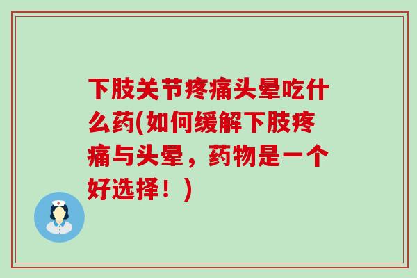 下肢关节疼痛头晕吃什么药(如何缓解下肢疼痛与头晕，药物是一个好选择！)