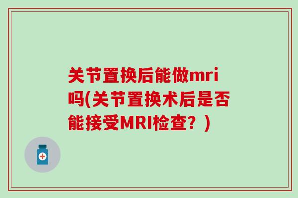 关节置换后能做mri吗(关节置换术后是否能接受MRI检查？)