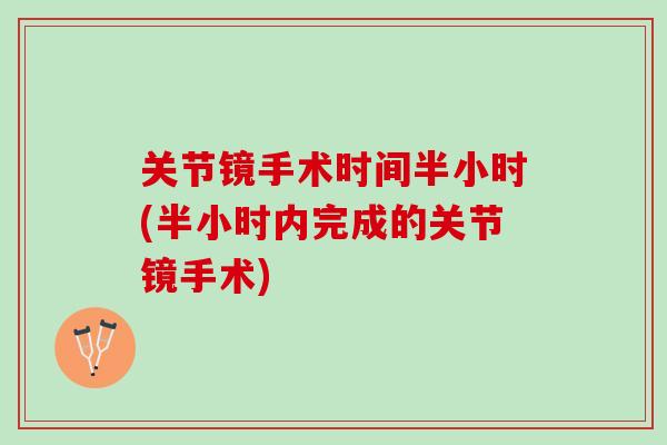 关节镜手术时间半小时(半小时内完成的关节镜手术)