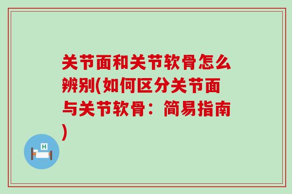 关节面和关节软骨怎么辨别(如何区分关节面与关节软骨：简易指南)